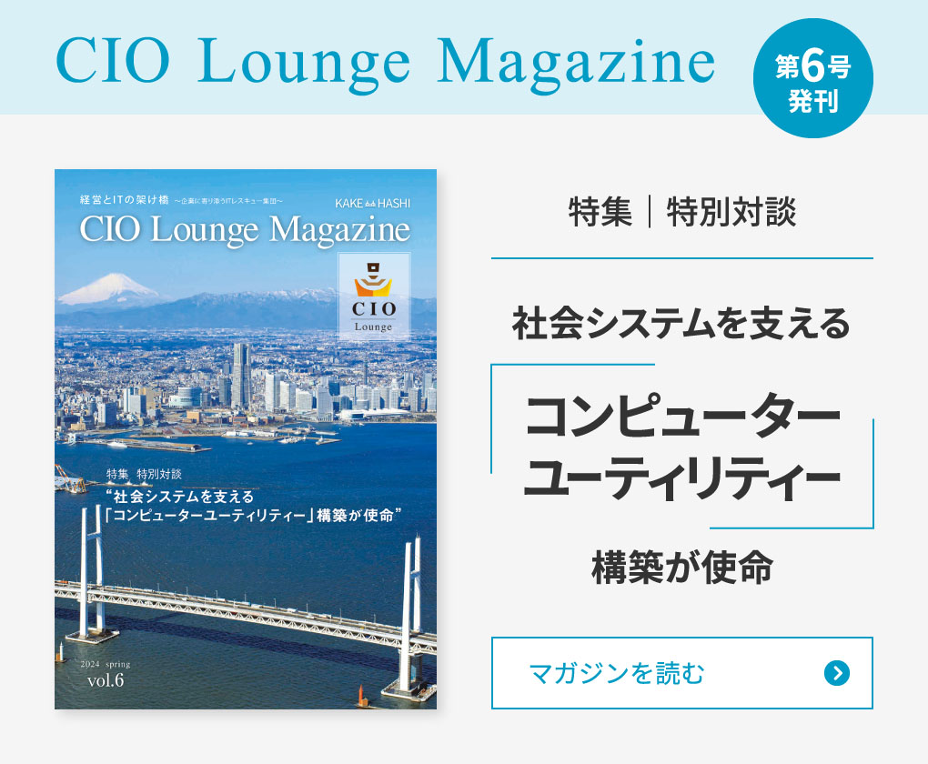 CIO Lounge Magazine 第6号発刊 特集｜特別対談 社会システムを支える「コンピューターユーティリティー」構築が使命　マガジンを読む