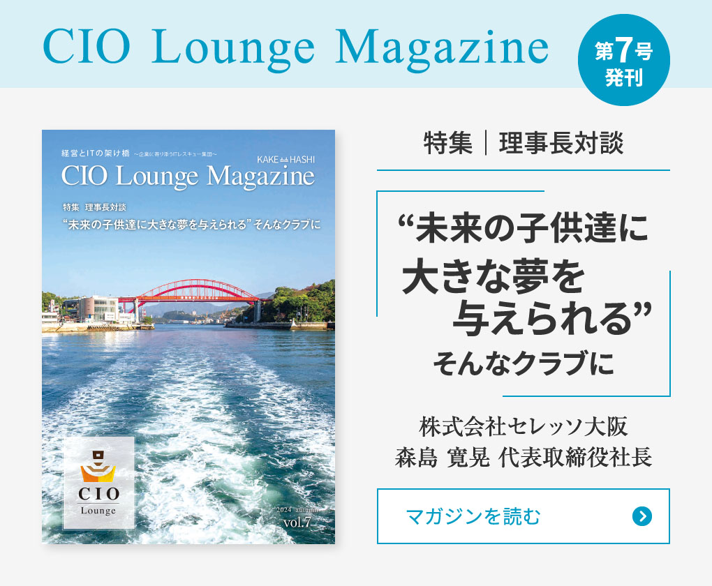 CIO Lounge Magazine 第7号発刊 特集｜理事長対談 「“未来の子供達に大きな夢を与えられる”」 そんなクラブに　株式会社セレッソ大阪　森島 寛晃 代表取締役社長　マガジンを読む